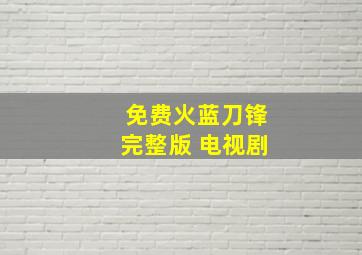 免费火蓝刀锋完整版 电视剧